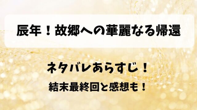 辰年故郷への華麗なる帰還 ネタバレあらすじ！結末最終回と感想も！