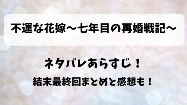 不運な花嫁七年目の再婚戦記 ネタバレあらすじ！結末最終回まとめと感想も！