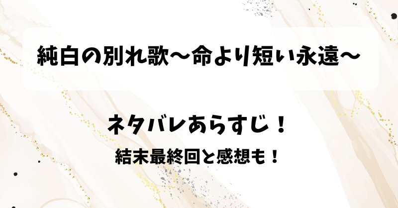 純白の別れ歌命より短い永遠 ネタバレあらすじ！結末最終回と感想も！
