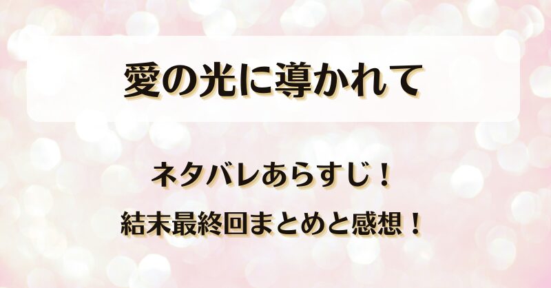 愛の光に導かれて ネタバレあらすじ！結末最終回まとめと感想！