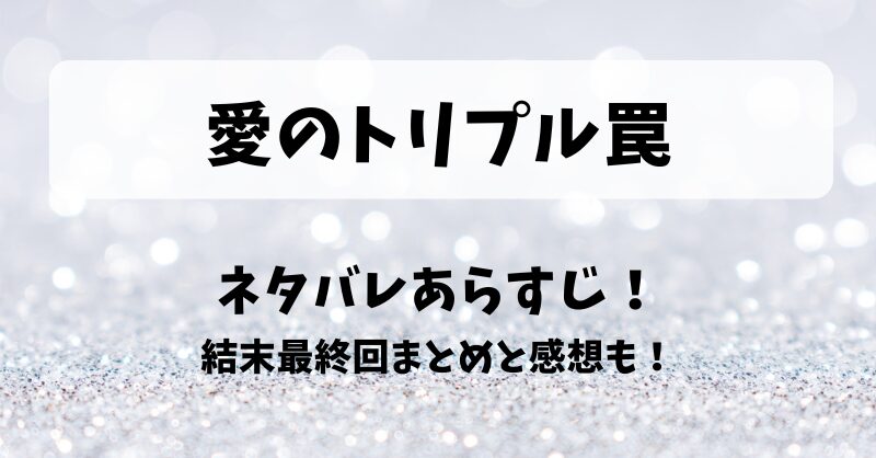 愛のトリプル罠 ネタバレあらすじ！結末最終回まとめと感想も！