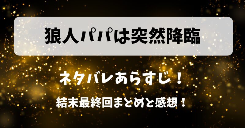 狼人パパは突然降臨 ネタバレあらすじ！結末最終回まとめと感想！