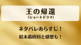 王の帰還（ショートドラマ）ネタバレあらすじ！結末最終回と感想も！