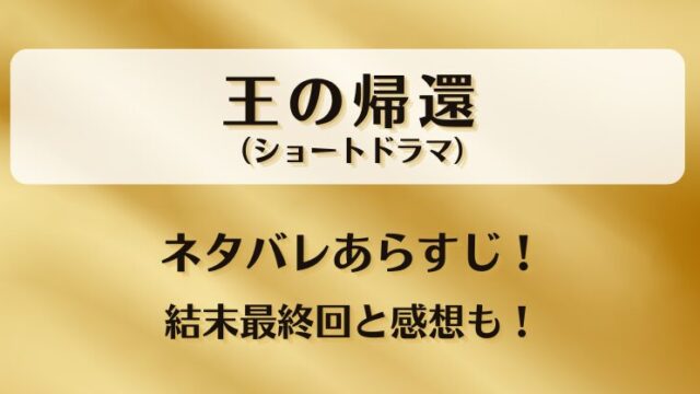 王の帰還（ショートドラマ）ネタバレあらすじ！結末最終回と感想も！