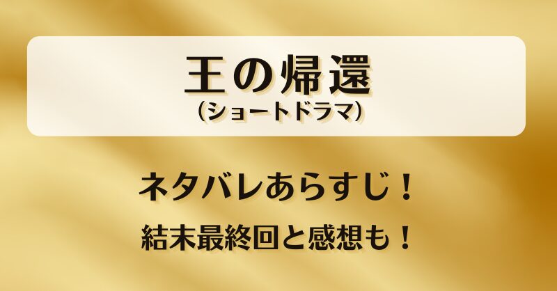王の帰還（ショートドラマ）ネタバレあらすじ！結末最終回と感想も！