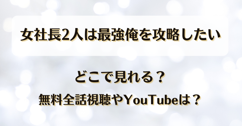 女社長2人は最強俺を攻略したい どこで見れる？無料全話視聴やYouTubeは？