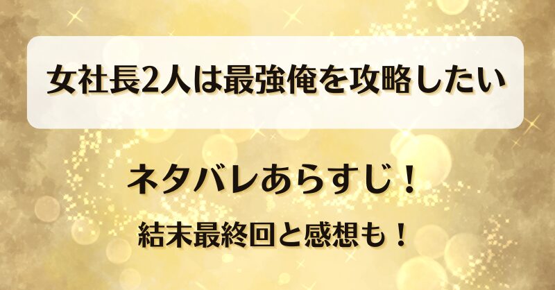 女社長2人は最強俺を攻略したい ネタバレあらすじ！結末最終回と感想も！