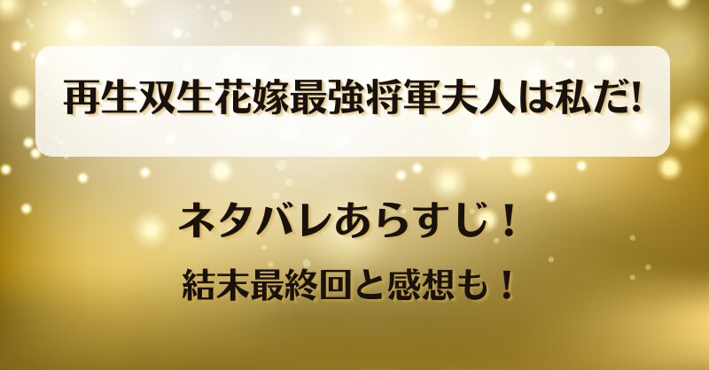再生双生花嫁最強将軍夫人は私だ ネタバレあらすじ！結末最終回と感想も！