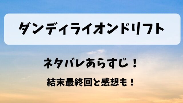 ダンディライオンドリフト ネタバレあらすじ！結末最終回と感想も！