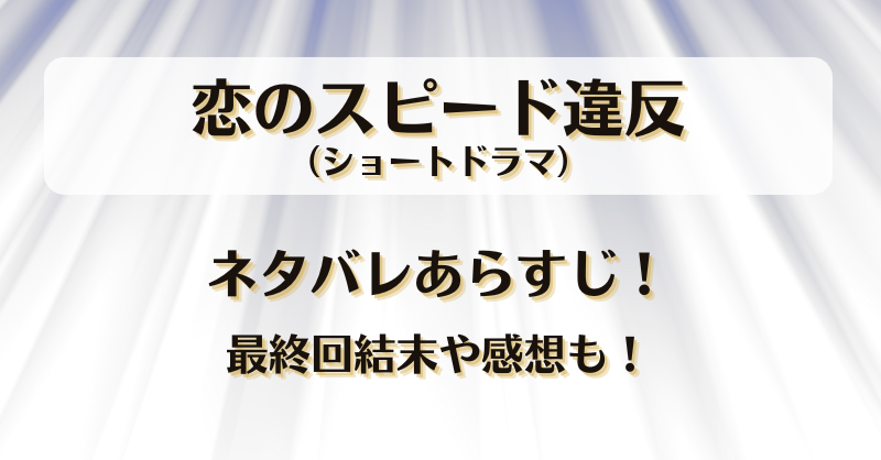 恋のスピード違反（ショートドラマ）ネタバレあらすじ！最終回結末や感想も！