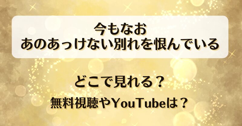 今もなおあのあっけない別れを恨んでいる どこで見れる？無料視聴やYouTubeは？