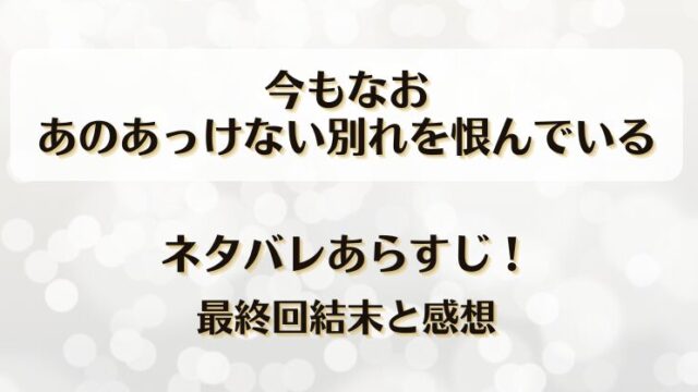 今もなおあのあっけない別れを恨んでいる ネタバレあらすじ！最終回結末と感想