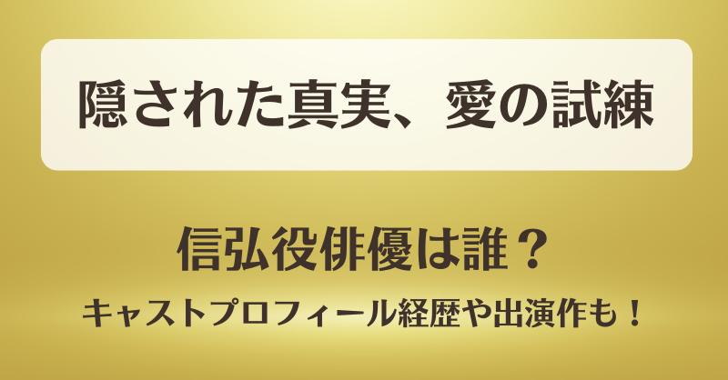 隠された真実愛の試練 信弘役俳優は誰？キャストプロフィール経歴や主な出演作も！