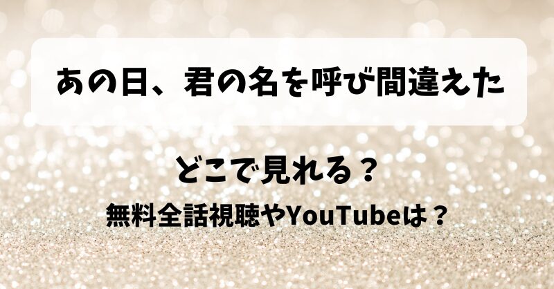 あの日君の名を呼び間違えた どこで見れる？無料全話視聴やYouTubeは？
