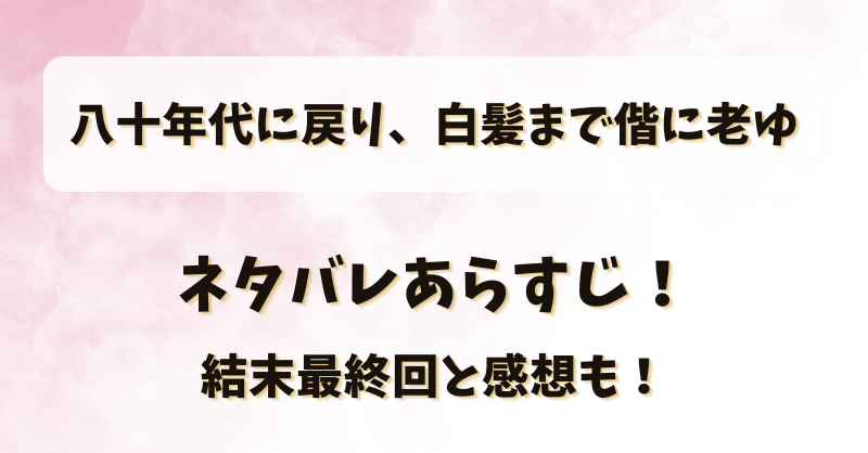 八十年代に戻り白髪まで偕に老ゆ ネタバレあらすじ！結末最終回と感想も！