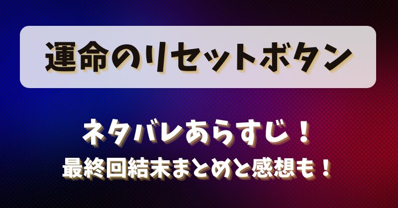 運命のリセットボタン ネタバレあらすじ！最終回結末まとめと感想も！