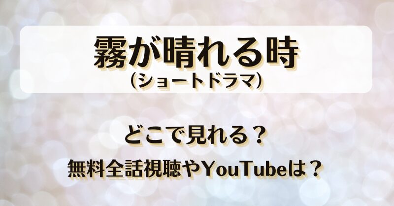 霧が晴れる時（ショートドラマ）どこで見れる？無料全話視聴やYouTubeは？