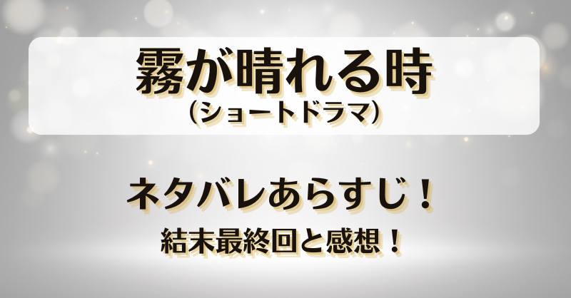 霧が晴れる時（ショートドラマ）ネタバレあらすじ！結末最終回と感想！
