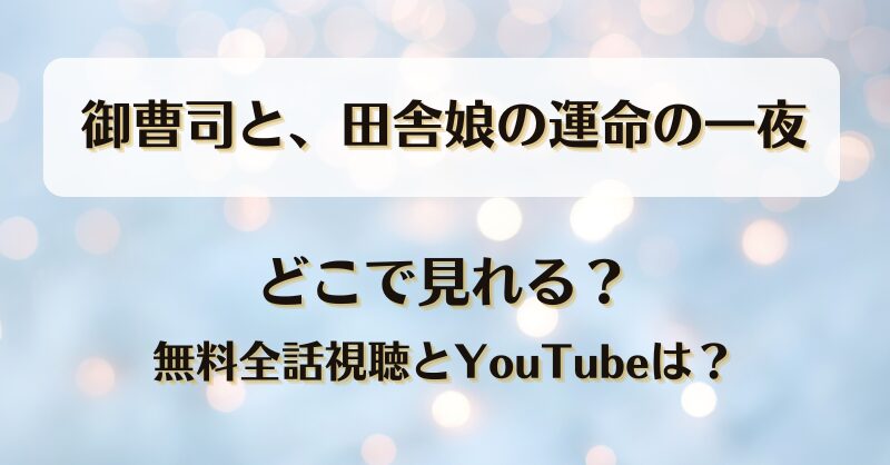 御曹司と田舎娘の運命の一夜 どこで見れる？無料全話視聴とYouTubeは？