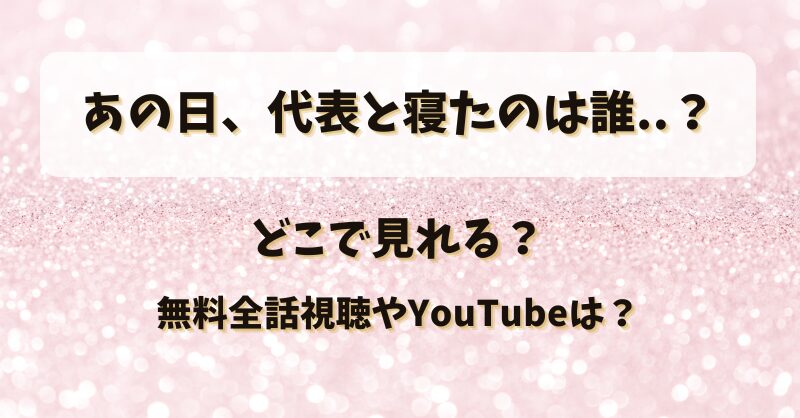 あの日代表と寝たのは誰 どこで見れる？無料全話視聴やYouTubeは？