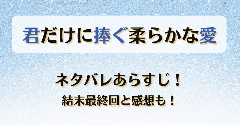 君だけに捧ぐ柔らかな愛 ネタバレあらすじ！結末最終回と感想も！