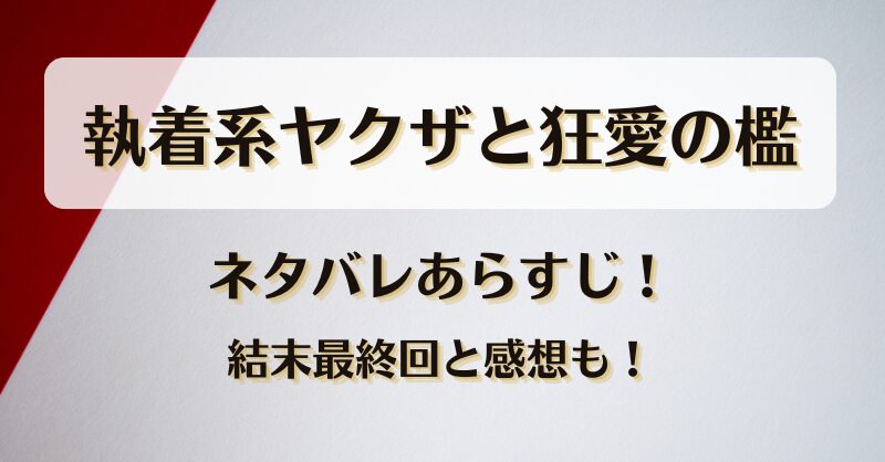 執着系ヤクザと狂愛の檻 ネタバレあらすじ！結末最終回と感想も！