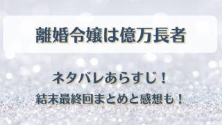離婚令嬢は億万長者 ネタバレあらすじ！結末最終回まとめと感想も！