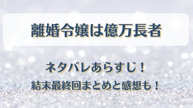 離婚令嬢は億万長者 ネタバレあらすじ！結末最終回まとめと感想も！