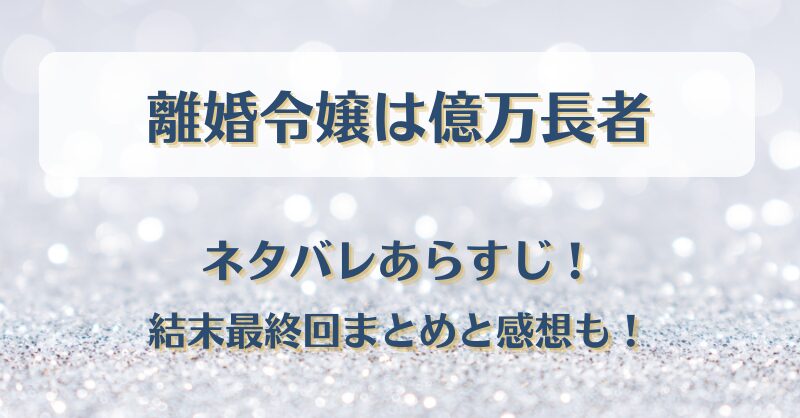 離婚令嬢は億万長者 ネタバレあらすじ！結末最終回まとめと感想も！