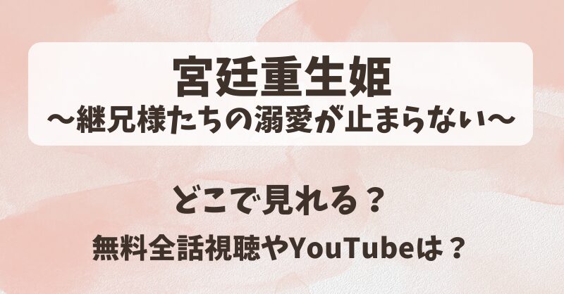 宮廷重生姫継兄様たちの溺愛が止まらない どこで見れる？無料全話視聴やYouTubeは？
