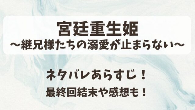 宮廷重生姫継兄様たちの溺愛が止まらない ネタバレあらすじ！最終回結末や感想も！