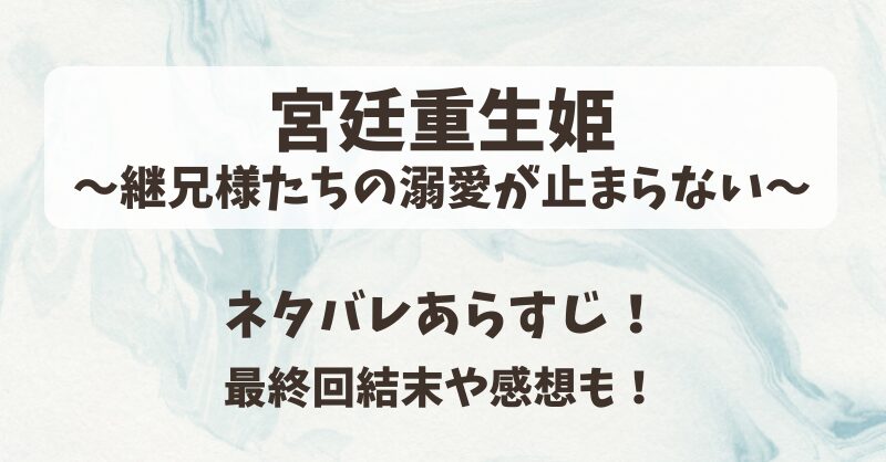 宮廷重生姫継兄様たちの溺愛が止まらない ネタバレあらすじ！最終回結末や感想も！