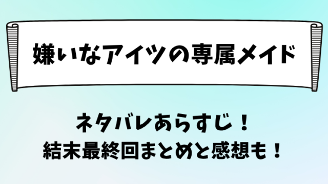 嫌いなアイツの専属メイド ネタバレあらすじ！結末最終回まとめと感想も！