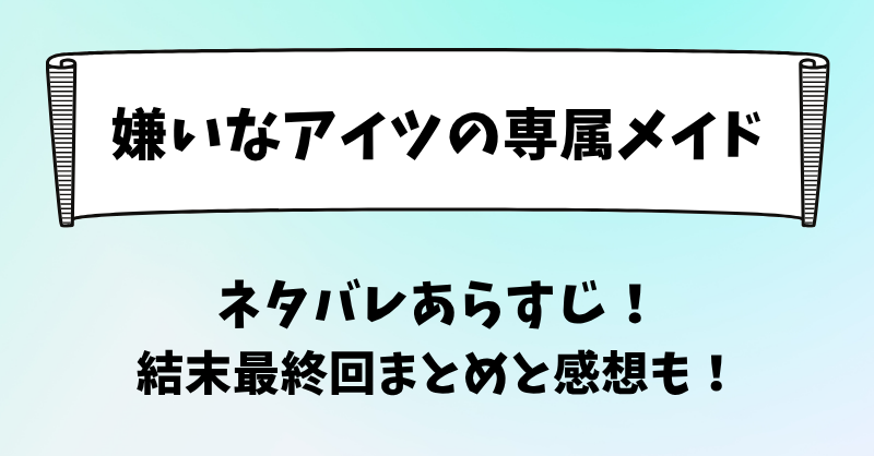 嫌いなアイツの専属メイド ネタバレあらすじ！結末最終回まとめと感想も！