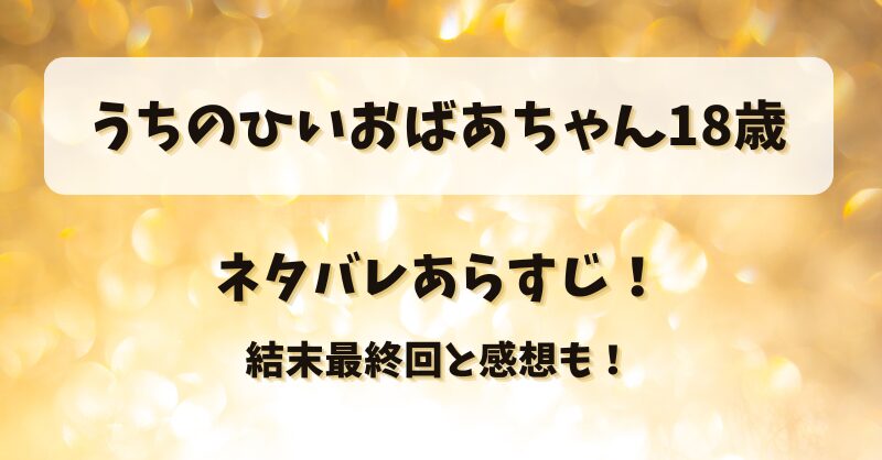 うちのひいおばあちゃん18歳 ネタバレあらすじ！結末最終回と感想も！