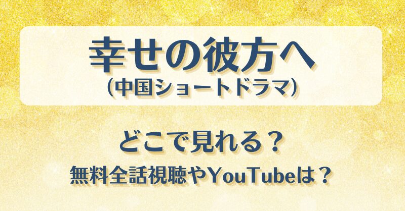 幸せの彼方へ（中国ショートドラマ）どこで見れる？無料全話視聴やYouTubeは？
