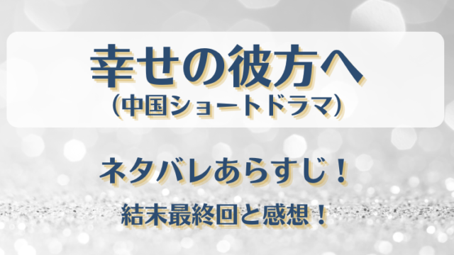 幸せの彼方へ（中国ショートドラマ）ネタバレあらすじ！結末最終回と感想！