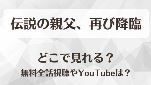 伝説の親父再び降臨 どこで見れる？無料全話視聴やYouTubeは？