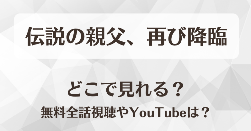 伝説の親父再び降臨 どこで見れる？無料全話視聴やYouTubeは？