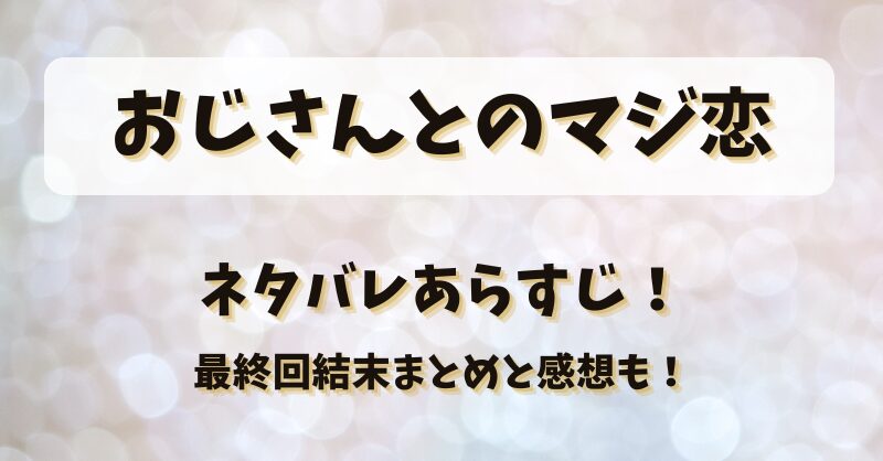 おじさんとのマジ恋 ネタバレあらすじ！最終回結末まとめと感想も！