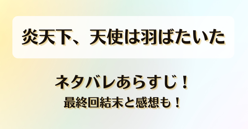 炎天下天使は羽ばたいた ネタバレあらすじ！最終回結末と感想も！