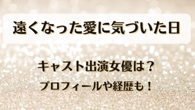 遠くなった愛に気づいた日 キャスト出演女優は？プロフィールや経歴も！