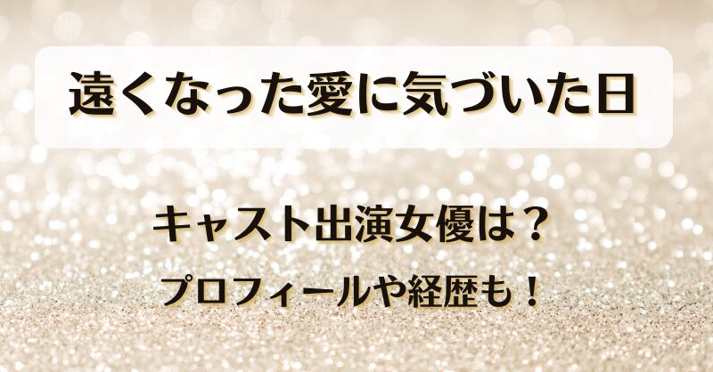 遠くなった愛に気づいた日 キャスト出演女優は？プロフィールや経歴も！