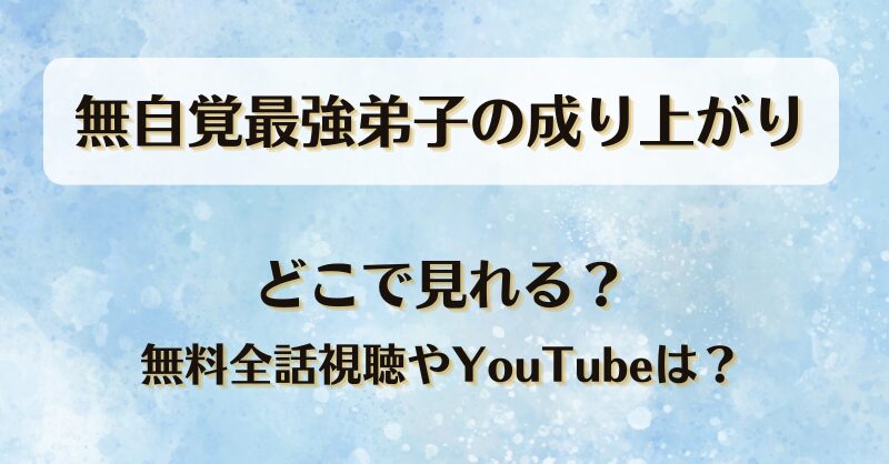 無自覚最強弟子の成り上がり どこで見れる？無料全話視聴やYouTubeは？