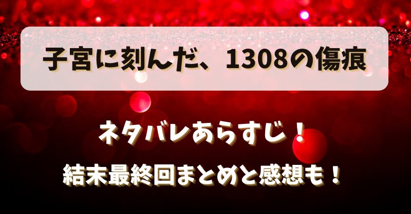 子宮に刻んだ1308の傷痕 ネタバレあらすじ！結末最終回まとめと感想も！