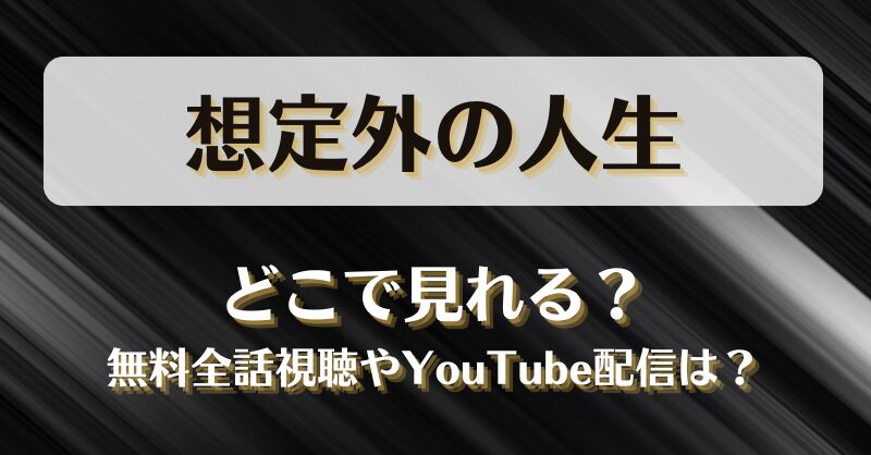 想定外の人生 どこで見れる？無料全話視聴やYouTube配信は？