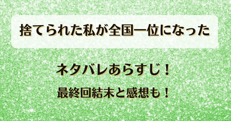 捨てられた私が全国一位になった ネタバレあらすじ！最終回結末と感想も！