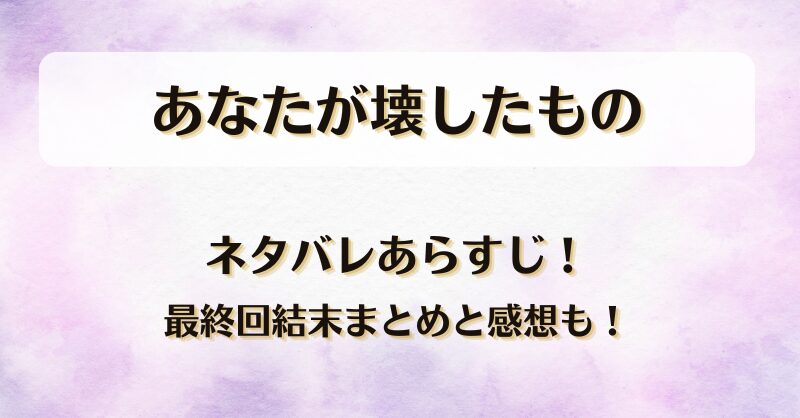 あなたが壊したもの ネタバレあらすじ！最終回結末まとめと感想も！