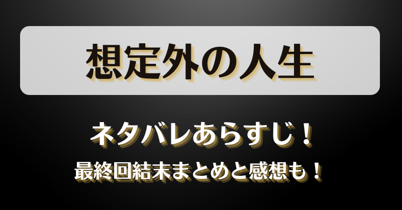 想定外の人生 ネタバレあらすじ！最終回結末まとめと感想も！