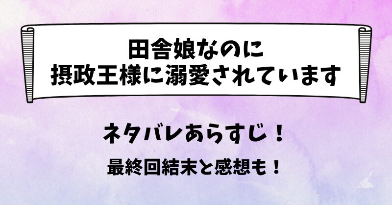 田舎娘なのに摂政王様に溺愛されています ネタバレあらすじ！最終回結末と感想も！